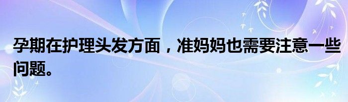 孕期在护理头发方面，准妈妈也需要注意一些问题。