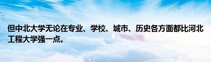 但中北大学无论在专业、学校、城市、历史各方面都比河北工程大学强一点。