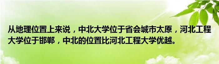 从地理位置上来说，中北大学位于省会城市太原，河北工程大学位于邯郸，中北的位置比河北工程大学优越。