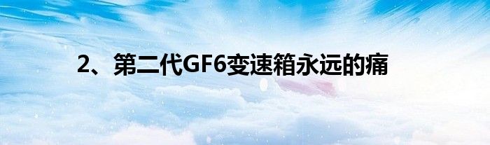 2、第二代GF6变速箱永远的痛