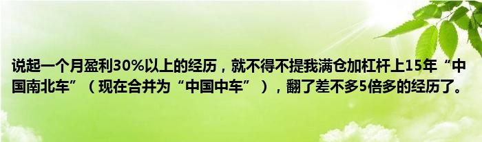 说起一个月盈利30%以上的经历，就不得不提我满仓加杠杆上15年“中国南北车”（现在合并为“中国中车”），翻了差不多5倍多的经历了。