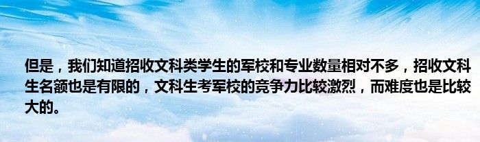 但是，我们知道招收文科类学生的军校和专业数量相对不多，招收文科生名额也是有限的，文科生考军校的竞争力比较激烈，而难度也是比较大的。