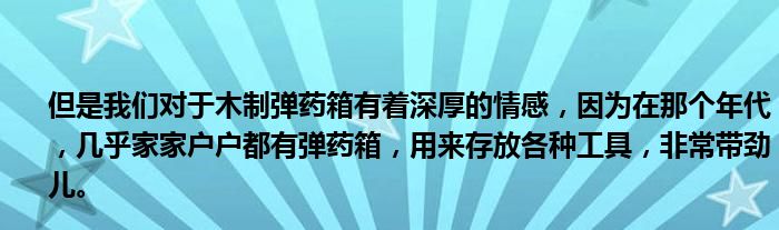 但是我们对于木制弹药箱有着深厚的情感，因为在那个年代，几乎家家户户都有弹药箱，用来存放各种工具，非常带劲儿。