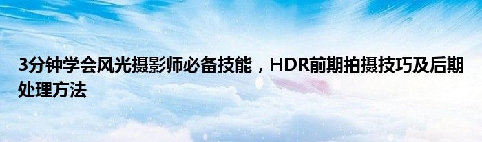 3分钟学会风光摄影师必备技能，HDR前期拍摄技巧及后期处理方法