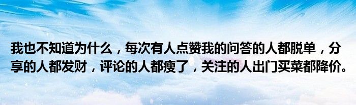 我也不知道为什么，每次有人点赞我的问答的人都脱单，分享的人都发财，评论的人都瘦了，关注的人出门买菜都降价。