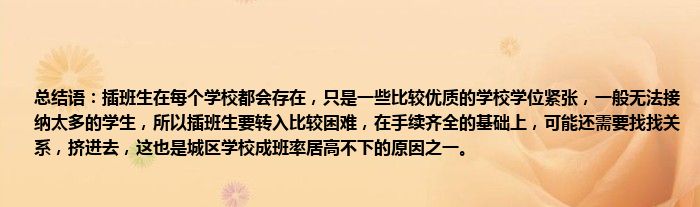 总结语：插班生在每个学校都会存在，只是一些比较优质的学校学位紧张，一般无法接纳太多的学生，所以插班生要转入比较困难，在手续齐全的基础上，可能还需要找找关系，挤进去，这也是城区学校成班率居高不下的原因之一。