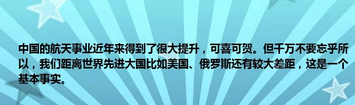 中国的航天事业近年来得到了很大提升，可喜可贺。但千万不要忘乎所以，我们距离世界先进大国比如美国、俄罗斯还有较大差距，这是一个基本事实。