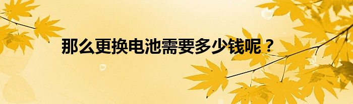 那么更换电池需要多少钱呢？