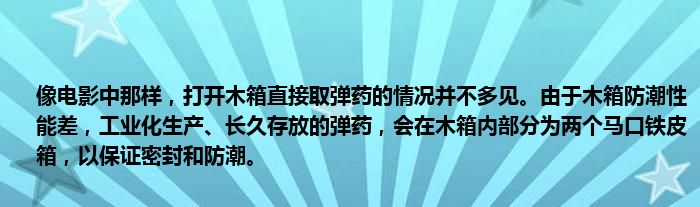 像电影中那样，打开木箱直接取弹药的情况并不多见。由于木箱防潮性能差，工业化生产、长久存放的弹药，会在木箱内部分为两个马口铁皮箱，以保证密封和防潮。