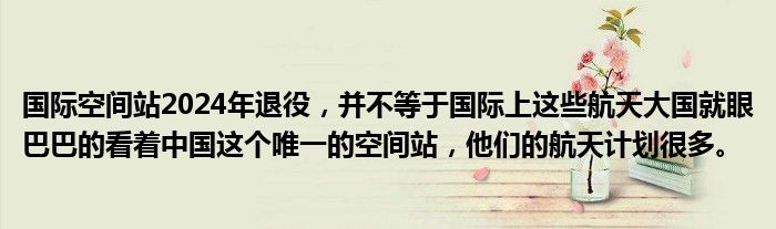 国际空间站2024年退役，并不等于国际上这些航天大国就眼巴巴的看着中国这个唯一的空间站，他们的航天计划很多。