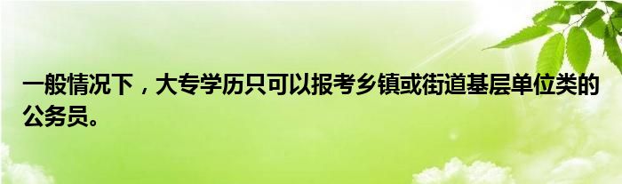 一般情况下，大专学历只可以报考乡镇或街道基层单位类的公务员。