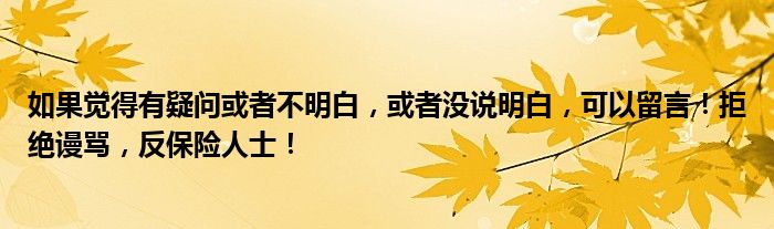 如果觉得有疑问或者不明白，或者没说明白，可以留言！拒绝谩骂，反保险人士！