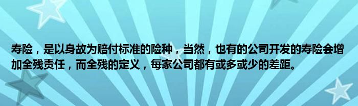 寿险，是以身故为赔付标准的险种，当然，也有的公司开发的寿险会增加全残责任，而全残的定义，每家公司都有或多或少的差距。