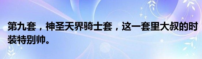 第九套，神圣天界骑士套，这一套里大叔的时装特别帅。