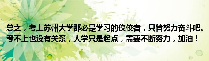 总之，考上苏州大学那必是学习的佼佼者，只管努力奋斗吧。考不上也没有关系，大学只是起点，需要不断努力，加油！