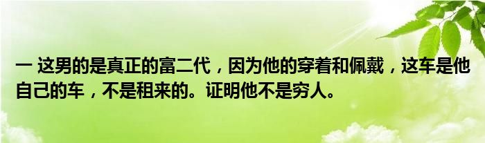 一 这男的是真正的富二代，因为他的穿着和佩戴，这车是他自己的车，不是租来的。证明他不是穷人。