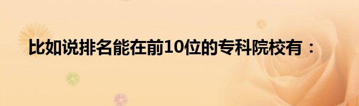 比如说排名能在前10位的专科院校有：