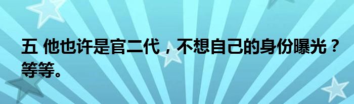 五 他也许是官二代，不想自己的身份曝光？等等。