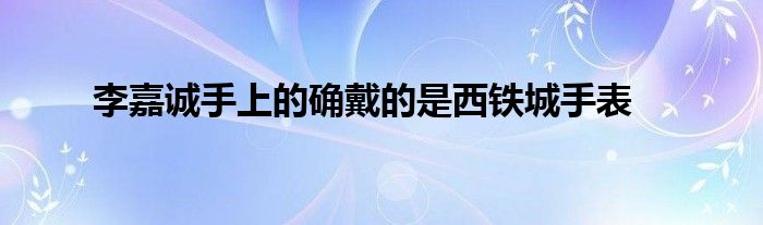 李嘉诚手上的确戴的是西铁城手表