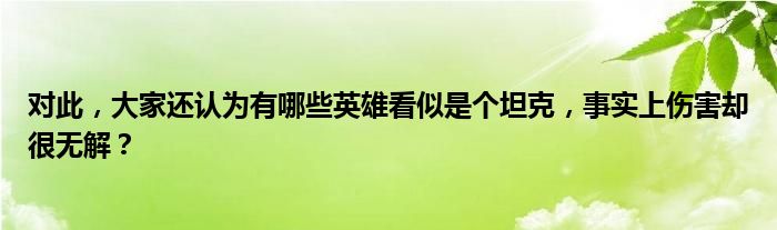 对此，大家还认为有哪些英雄看似是个坦克，事实上伤害却很无解？