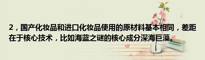 2，国产化妆品和进口化妆品使用的原材料基本相同，差距在于核心技术，比如海蓝之谜的核心成分深海巨藻。