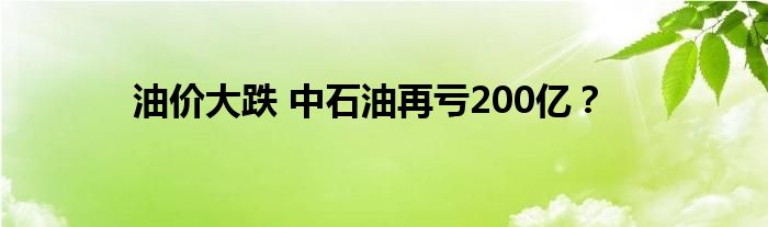 油价大跌 中石油再亏200亿？