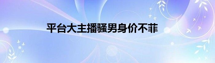 平台大主播骚男身价不菲