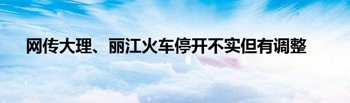 网传大理、丽江火车停开不实但有调整