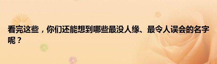 看完这些，你们还能想到哪些最没人缘、最令人误会的名字呢？