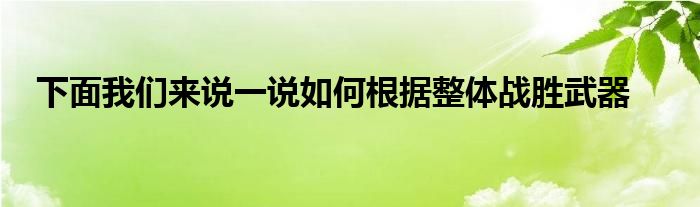 下面我们来说一说如何根据整体战胜武器