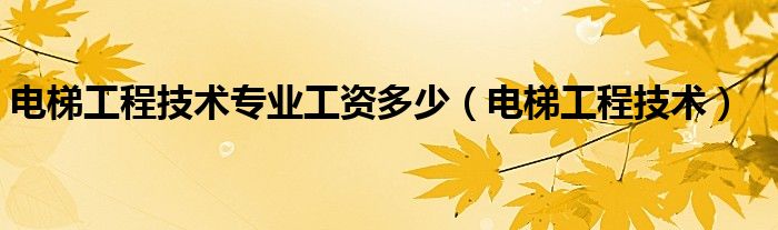 電梯工程技術專業工資多少(電梯工程技術)_草根科學網