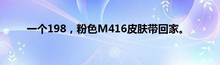 一个198，粉色M416皮肤带回家。