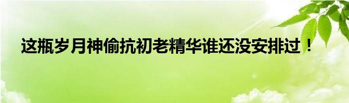 这瓶岁月神偷抗初老精华谁还没安排过！