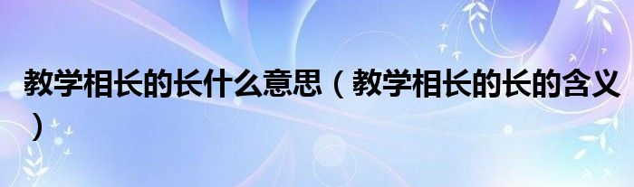 教学相长的长什么意思（教学相长的长的含义）