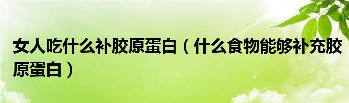 女人吃什么补胶原蛋白（什么食物能够补充胶原蛋白）