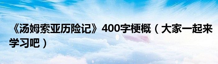 《汤姆索亚历险记》400字梗概（大家一起来学习吧）