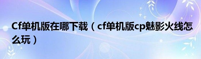 Cf单机版在哪下载（cf单机版cp魅影火线怎么玩）