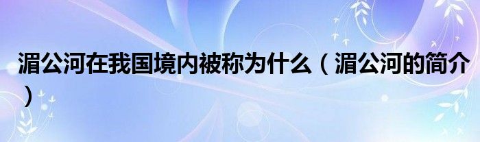 湄公河在我国境内被称为什么（湄公河的简介）