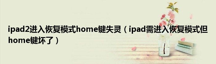 ipad2进入恢复模式home键失灵（ipad需进入恢复模式但home键坏了）