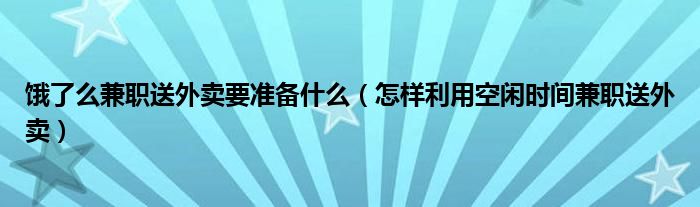 饿了么兼职送外卖要准备什么（怎样利用空闲时间兼职送外卖）