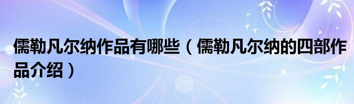 儒勒凡尔纳作品有哪些（儒勒凡尔纳的四部作品介绍）