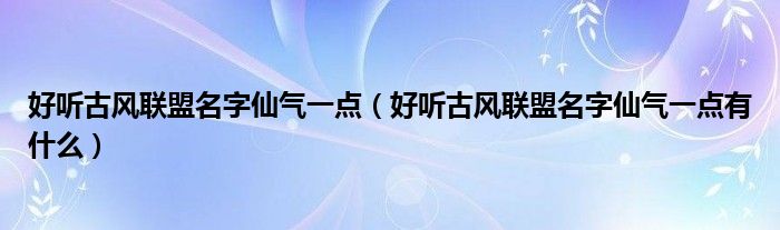 好听古风联盟名字仙气一点（好听古风联盟名字仙气一点有什么）