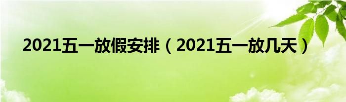 2021五一放假安排（2021五一放几天）