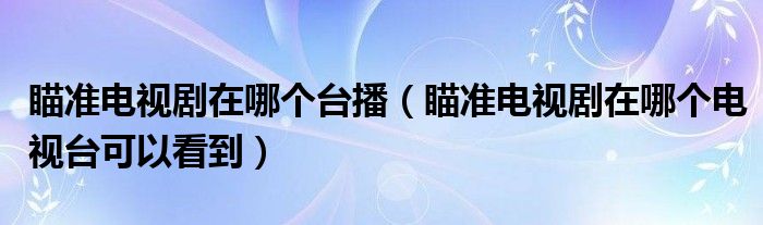 瞄准电视剧在哪个台播（瞄准电视剧在哪个电视台可以看到）