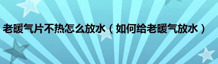 老暖气片不热怎么放水（如何给老暖气放水）