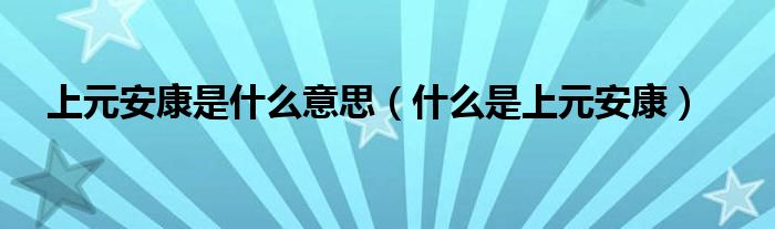 上元安康是什么意思（什么是上元安康）