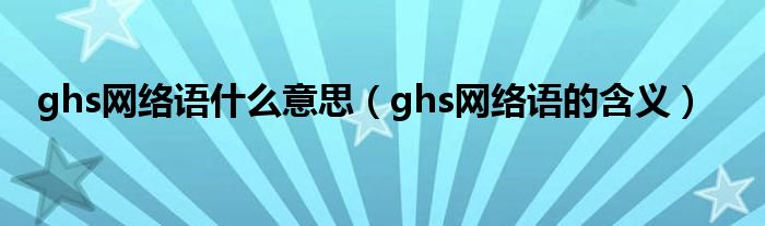 ghs网络语什么意思（ghs网络语的含义）