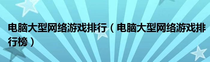 电脑大型网络游戏排行（电脑大型网络游戏排行榜）