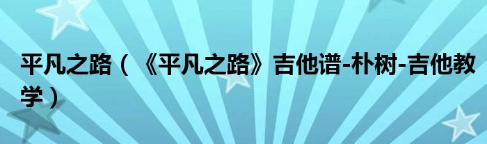 平凡之路（《平凡之路》吉他谱-朴树-吉他教学）