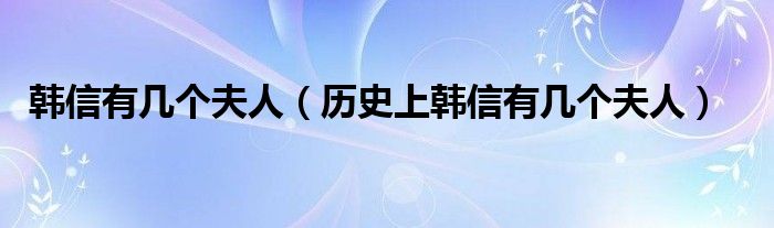 韩信有几个夫人（历史上韩信有几个夫人）